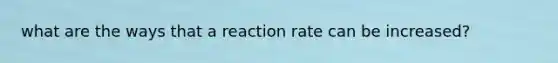 what are the ways that a reaction rate can be increased?