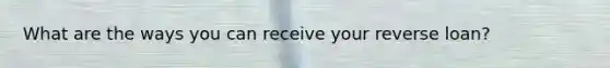 What are the ways you can receive your reverse loan?