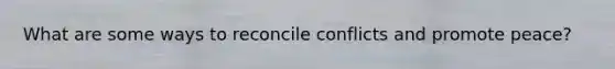 What are some ways to reconcile conflicts and promote peace?