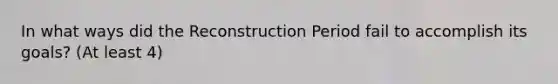 In what ways did the Reconstruction Period fail to accomplish its goals? (At least 4)