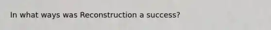 In what ways was Reconstruction a success?