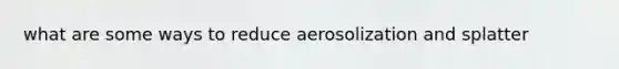 what are some ways to reduce aerosolization and splatter