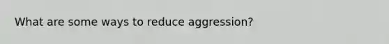 What are some ways to reduce aggression?