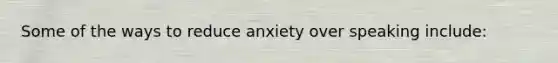 Some of the ways to reduce anxiety over speaking include: