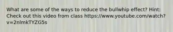 What are some of the ways to reduce the bullwhip effect? Hint: Check out this video from class https://www.youtube.com/watch?v=2nlmkTYZG5s