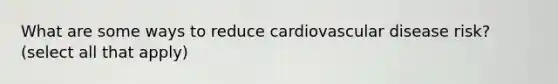 What are some ways to reduce cardiovascular disease risk? (select all that apply)