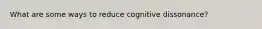 What are some ways to reduce cognitive dissonance?