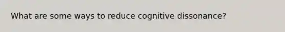 What are some ways to reduce cognitive dissonance?