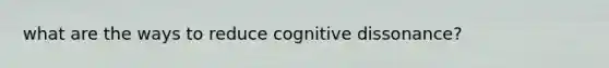 what are the ways to reduce cognitive dissonance?