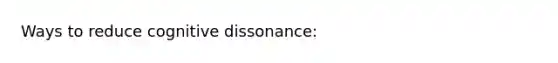 Ways to reduce cognitive dissonance: