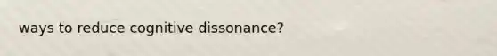 ways to reduce cognitive dissonance?