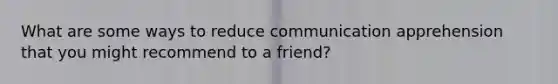 What are some ways to reduce communication apprehension that you might recommend to a friend?