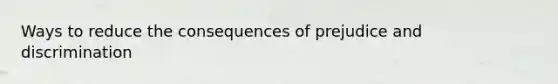 Ways to reduce the consequences of <a href='https://www.questionai.com/knowledge/kMKop0uIYK-prejudice-and-discrimination' class='anchor-knowledge'>prejudice and discrimination</a>