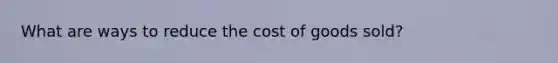 What are ways to reduce the cost of goods sold?