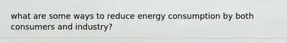 what are some ways to reduce energy consumption by both consumers and industry?