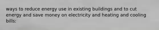 ways to reduce energy use in existing buildings and to cut energy and save money on electricity and heating and cooling bills: