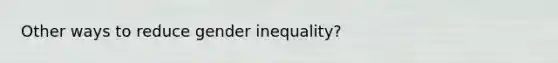 Other ways to reduce <a href='https://www.questionai.com/knowledge/kduw9jFIsK-gender-inequality' class='anchor-knowledge'>gender inequality</a>?