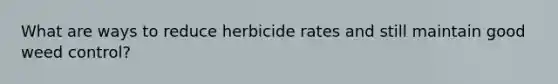 What are ways to reduce herbicide rates and still maintain good weed control?