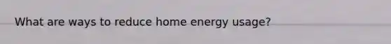 What are ways to reduce home energy usage?