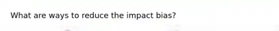 What are ways to reduce the impact bias?