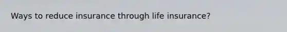 Ways to reduce insurance through life insurance?