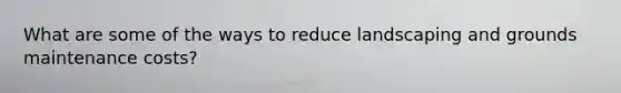 What are some of the ways to reduce landscaping and grounds maintenance costs?