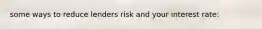 some ways to reduce lenders risk and your interest rate: