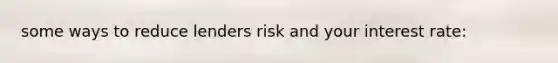 some ways to reduce lenders risk and your interest rate: