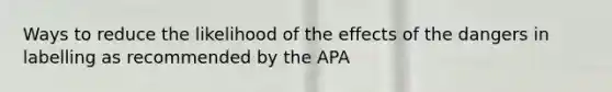 Ways to reduce the likelihood of the effects of the dangers in labelling as recommended by the APA