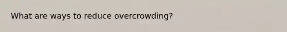 What are ways to reduce overcrowding?