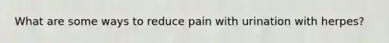 What are some ways to reduce pain with urination with herpes?