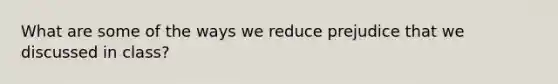 What are some of the ways we reduce prejudice that we discussed in class?