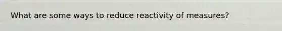 What are some ways to reduce reactivity of measures?