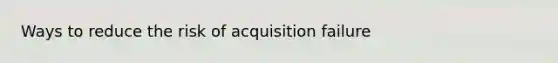 Ways to reduce the risk of acquisition failure