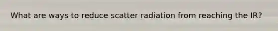 What are ways to reduce scatter radiation from reaching the IR?