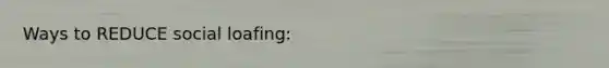 Ways to REDUCE social loafing: