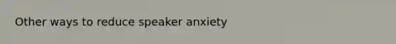 Other ways to reduce speaker anxiety