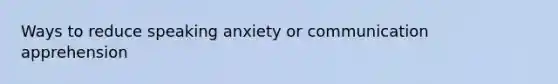 Ways to reduce speaking anxiety or communication apprehension