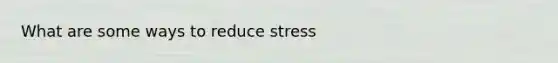 What are some ways to reduce stress