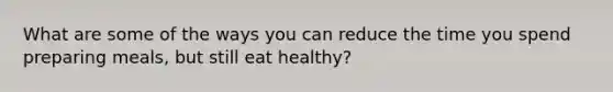 What are some of the ways you can reduce the time you spend preparing meals, but still eat healthy?