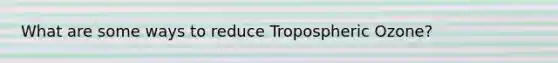 What are some ways to reduce Tropospheric Ozone?