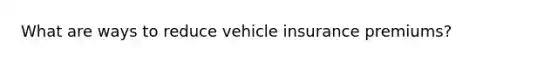 What are ways to reduce vehicle insurance premiums?