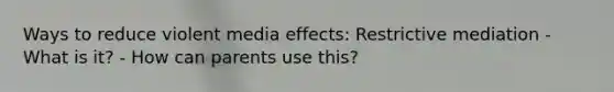 Ways to reduce violent media effects: Restrictive mediation - What is it? - How can parents use this?