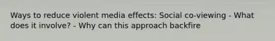 Ways to reduce violent media effects: Social co-viewing - What does it involve? - Why can this approach backfire