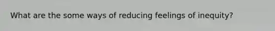 What are the some ways of reducing feelings of inequity?