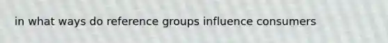 in what ways do reference groups influence consumers