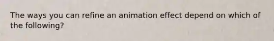 The ways you can refine an animation effect depend on which of the following?