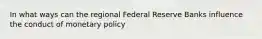 In what ways can the regional Federal Reserve Banks influence the conduct of monetary policy