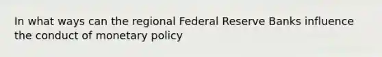 In what ways can the regional Federal Reserve Banks influence the conduct of monetary policy