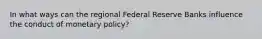 In what ways can the regional Federal Reserve Banks influence the conduct of monetary​ policy?